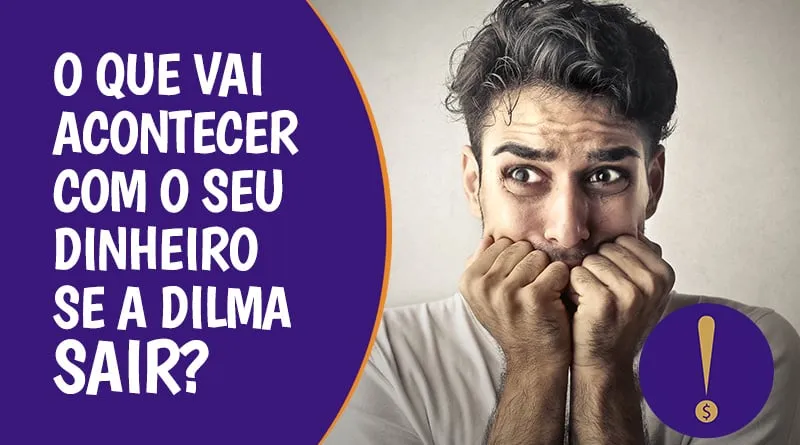 O IMPEACHMENT E VOCÊ: O QUE VAI ACONTECER COM O SEU DINHEIRO SE A DILMA SAIR?